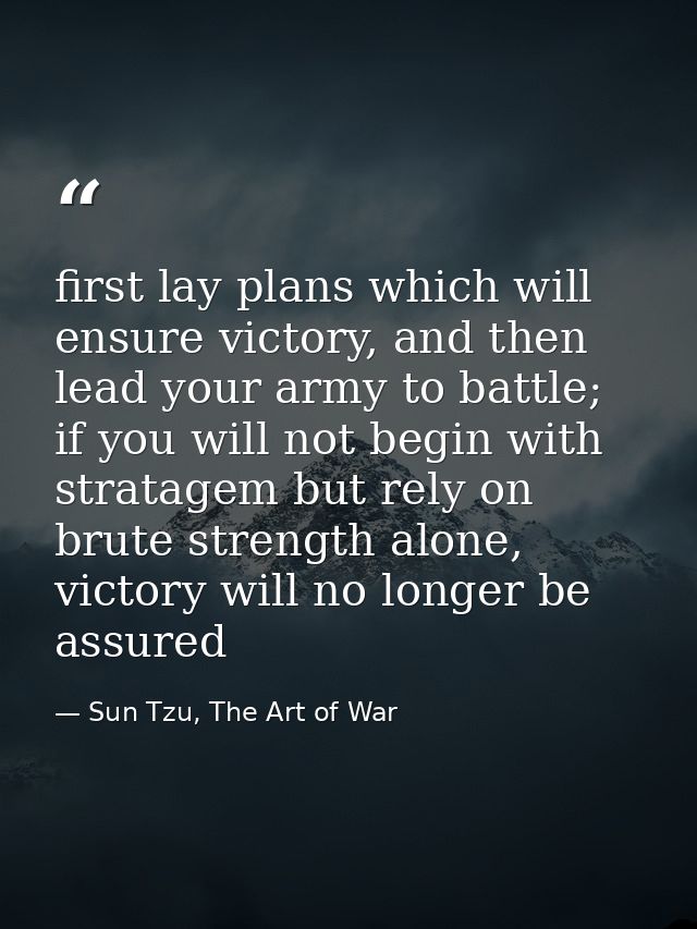 first lay plans which will ensure victory, and then lead your army to battle;  if you will not begin with stratagem but  — Sun Tzu, The Art of War
