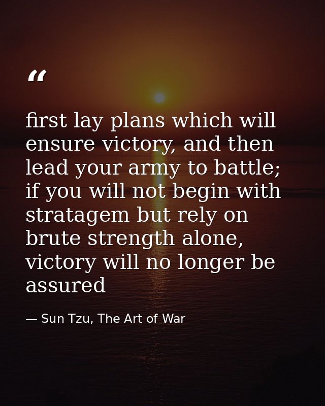 first lay plans which will ensure victory, and then lead your army to battle;  if you will not begin with stratagem but  — Sun Tzu, The Art of War
