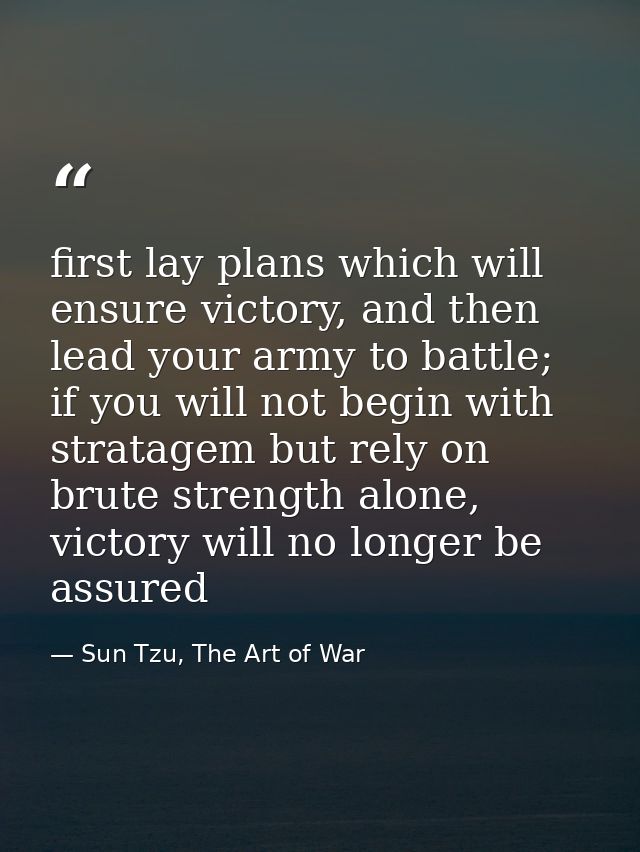 first lay plans which will ensure victory, and then lead your army to battle;  if you will not begin with stratagem but  — Sun Tzu, The Art of War