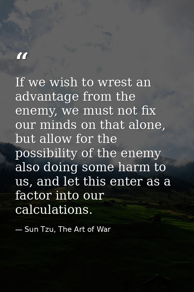 If we wish to wrest an advantage from the enemy, we must not fix our minds on that alone, but allow for the possibility  — Sun Tzu, The Art of War