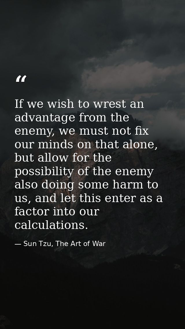 If we wish to wrest an advantage from the enemy, we must not fix our minds on that alone, but allow for the possibility  — Sun Tzu, The Art of War