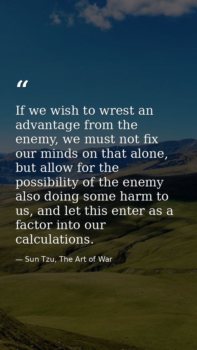 If we wish to wrest an advantage from the enemy, we must not fix our minds on that alone, but allow for the possibility  — Sun Tzu, The Art of War