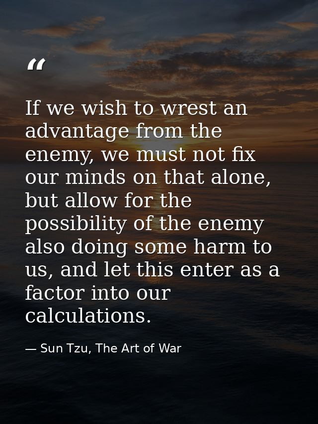 If we wish to wrest an advantage from the enemy, we must not fix our minds on that alone, but allow for the possibility  — Sun Tzu, The Art of War