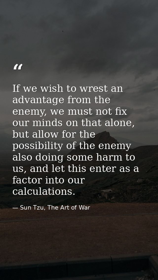 If we wish to wrest an advantage from the enemy, we must not fix our minds on that alone, but allow for the possibility  — Sun Tzu, The Art of War