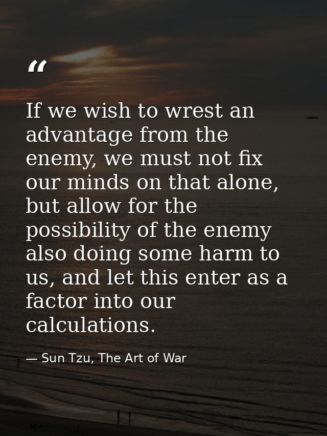 If we wish to wrest an advantage from the enemy, we must not fix our minds on that alone, but allow for the possibility  — Sun Tzu, The Art of War