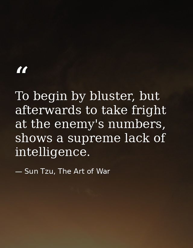 To begin by bluster, but afterwards to take fright at the enemy's numbers, shows a supreme lack of intelligence. — Sun Tzu, The Art of War