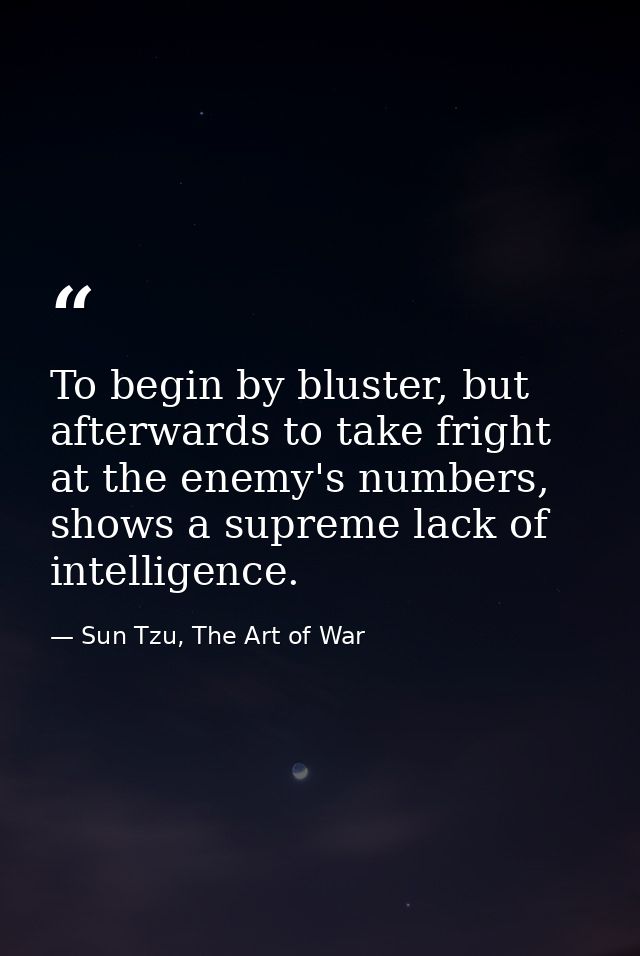 To begin by bluster, but afterwards to take fright at the enemy's numbers, shows a supreme lack of intelligence. — Sun Tzu, The Art of War