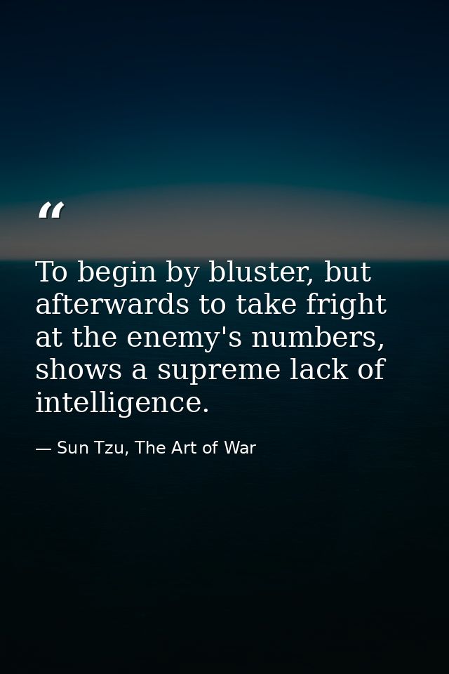 To begin by bluster, but afterwards to take fright at the enemy's numbers, shows a supreme lack of intelligence. — Sun Tzu, The Art of War