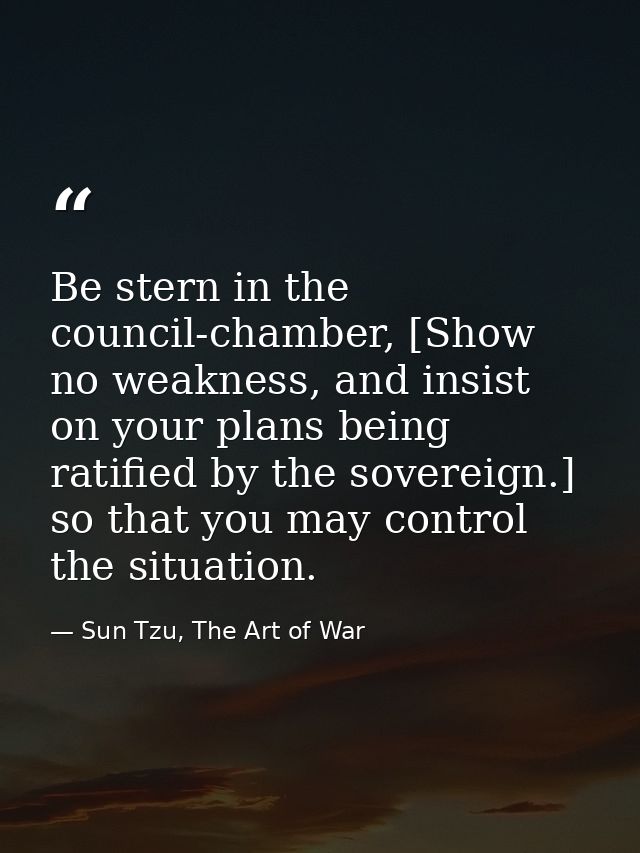 Be stern in the council-chamber, [Show no weakness, and insist on your plans being ratified by the sovereign.] so that y — Sun Tzu, The Art of War