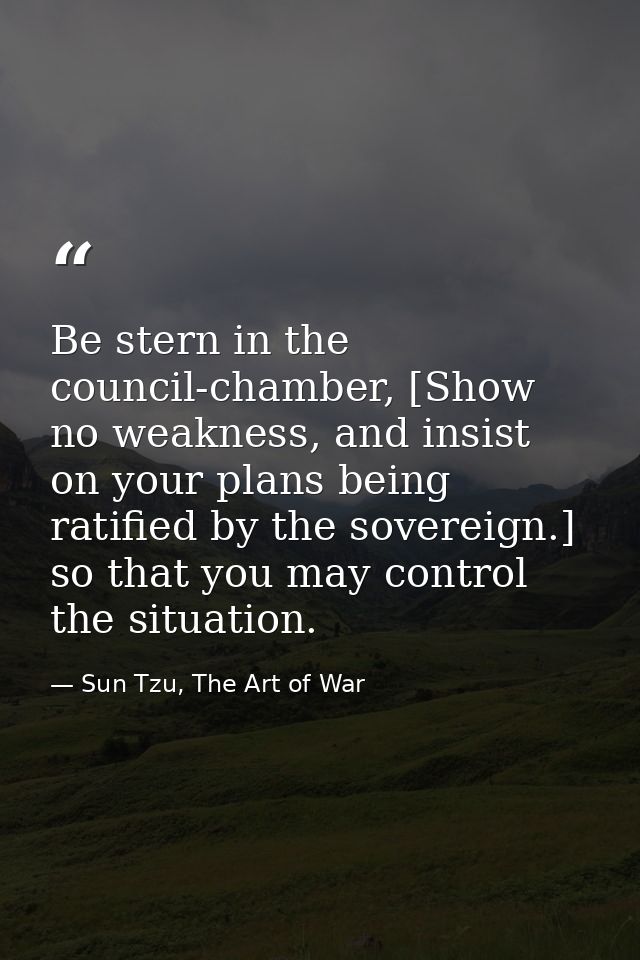 Be stern in the council-chamber, [Show no weakness, and insist on your plans being ratified by the sovereign.] so that y — Sun Tzu, The Art of War