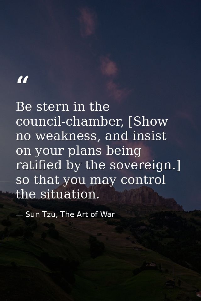 Be stern in the council-chamber, [Show no weakness, and insist on your plans being ratified by the sovereign.] so that y — Sun Tzu, The Art of War