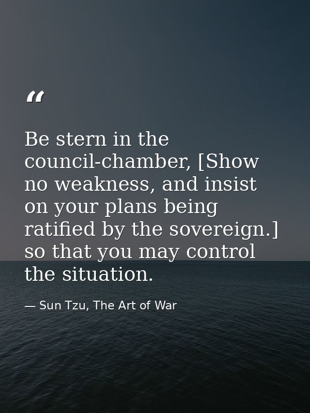 Be stern in the council-chamber, [Show no weakness, and insist on your plans being ratified by the sovereign.] so that y — Sun Tzu, The Art of War