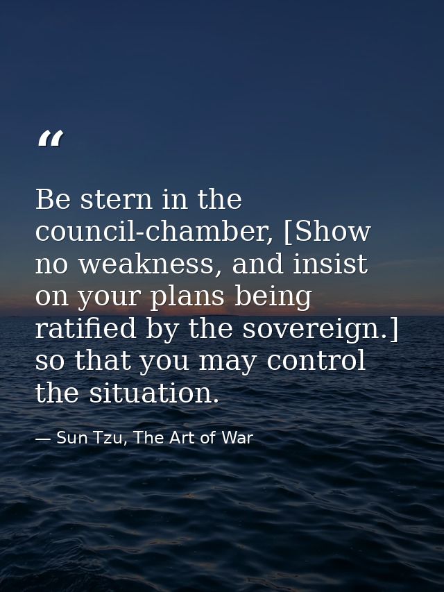 Be stern in the council-chamber, [Show no weakness, and insist on your plans being ratified by the sovereign.] so that y — Sun Tzu, The Art of War
