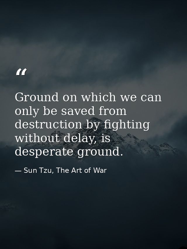 Ground on which we can only be saved from destruction by fighting without delay, is desperate ground. — Sun Tzu, The Art of War