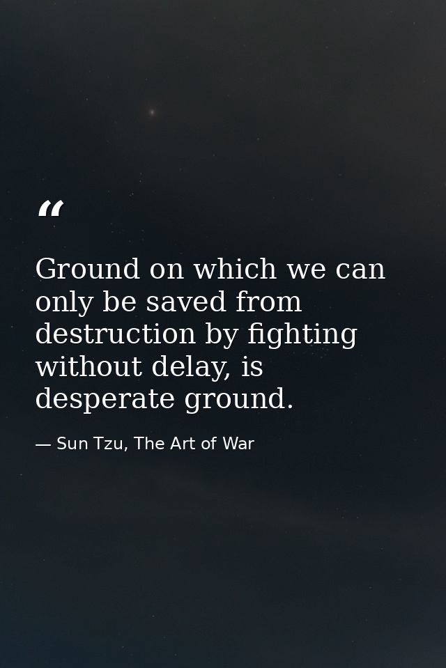 Ground on which we can only be saved from destruction by fighting without delay, is desperate ground. — Sun Tzu, The Art of War