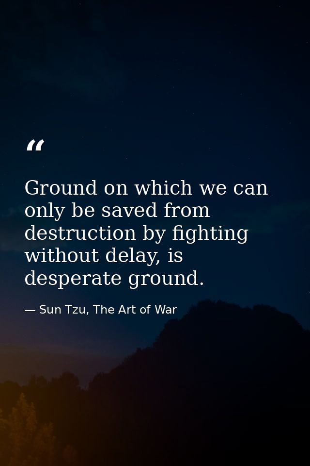 Ground on which we can only be saved from destruction by fighting without delay, is desperate ground. — Sun Tzu, The Art of War