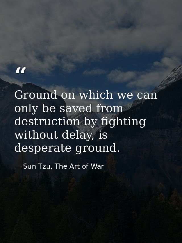 Ground on which we can only be saved from destruction by fighting without delay, is desperate ground. — Sun Tzu, The Art of War