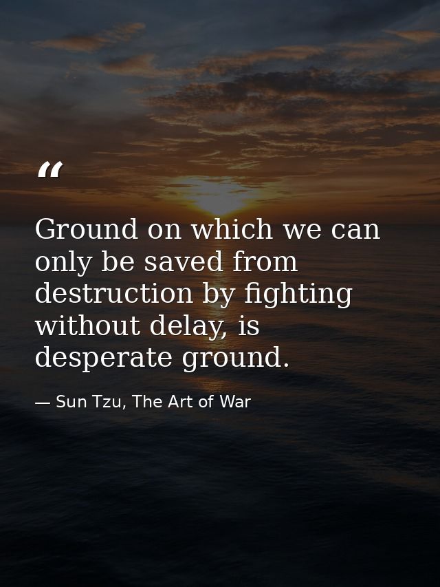 Ground on which we can only be saved from destruction by fighting without delay, is desperate ground. — Sun Tzu, The Art of War