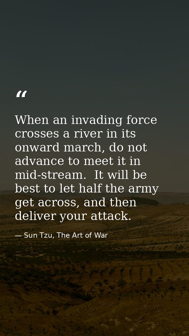 When an invading force crosses a river in its onward march, do not advance to meet it in mid-stream.  It will be best to — Sun Tzu, The Art of War