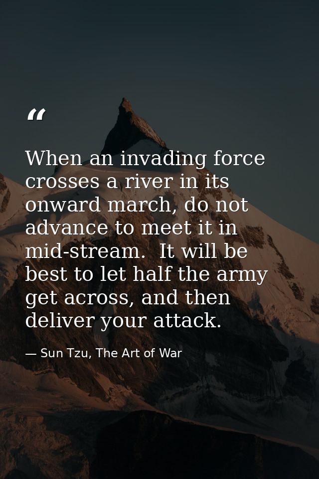 When an invading force crosses a river in its onward march, do not advance to meet it in mid-stream.  It will be best to — Sun Tzu, The Art of War