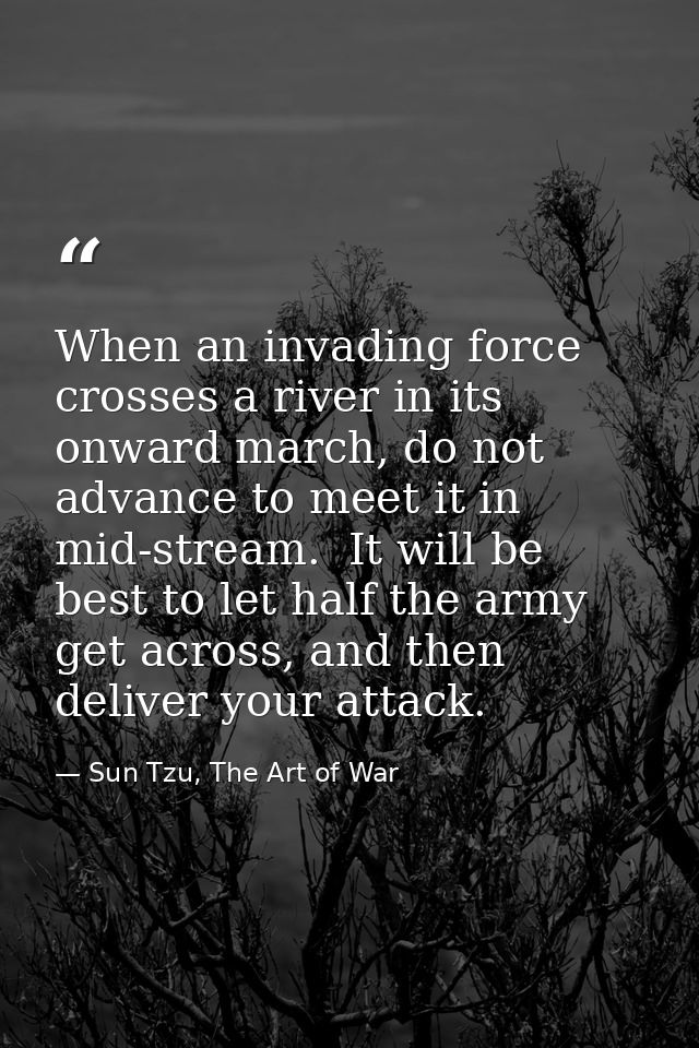 When an invading force crosses a river in its onward march, do not advance to meet it in mid-stream.  It will be best to — Sun Tzu, The Art of War