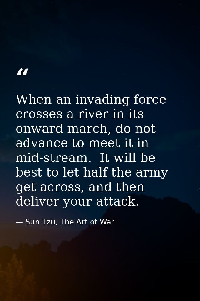 When an invading force crosses a river in its onward march, do not advance to meet it in mid-stream.  It will be best to — Sun Tzu, The Art of War