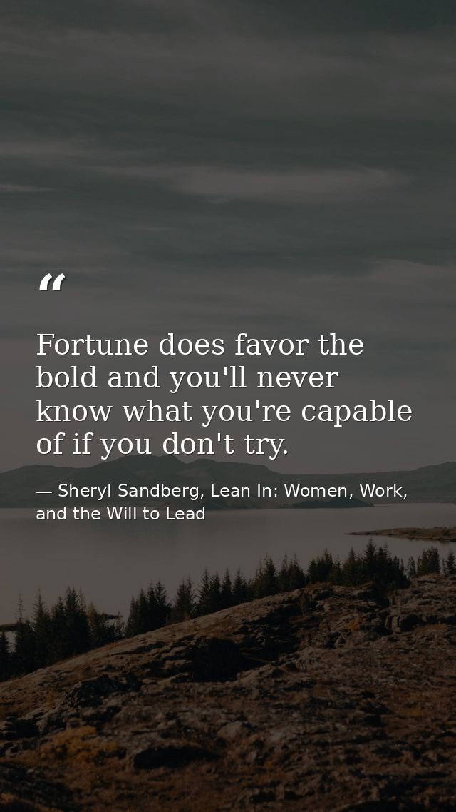 Fortune does favor the bold and you'll never know what you're capable of if you don't try. — Sheryl Sandberg, Lean In: Women, Work, and the Will to Lead