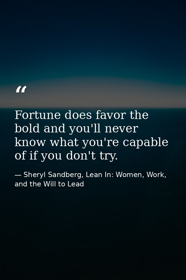 Fortune does favor the bold and you'll never know what you're capable of if you don't try. — Sheryl Sandberg, Lean In: Women, Work, and the Will to Lead