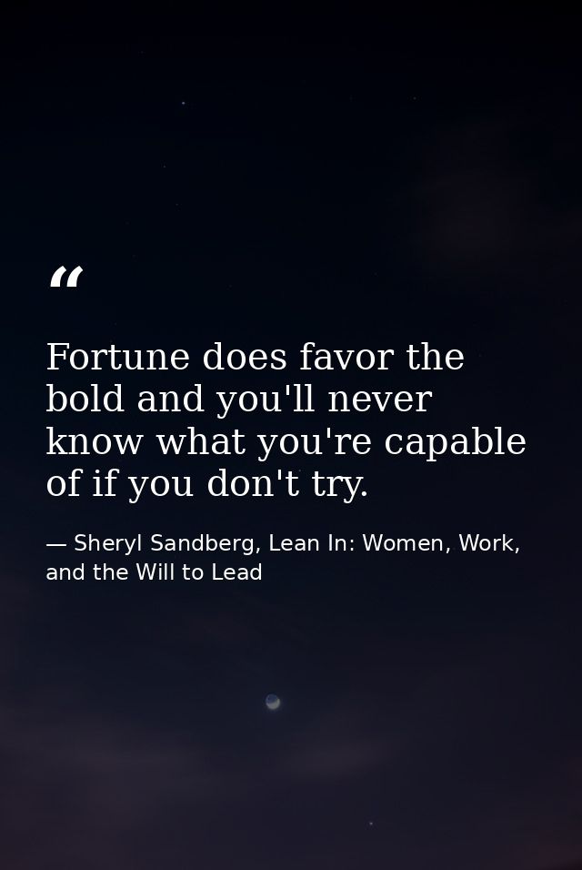 Fortune does favor the bold and you'll never know what you're capable of if you don't try. — Sheryl Sandberg, Lean In: Women, Work, and the Will to Lead