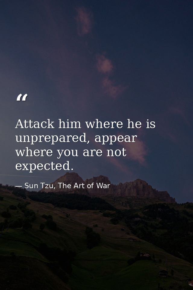 Attack him where he is unprepared, appear where you are not expected. — Sun Tzu, The Art of War