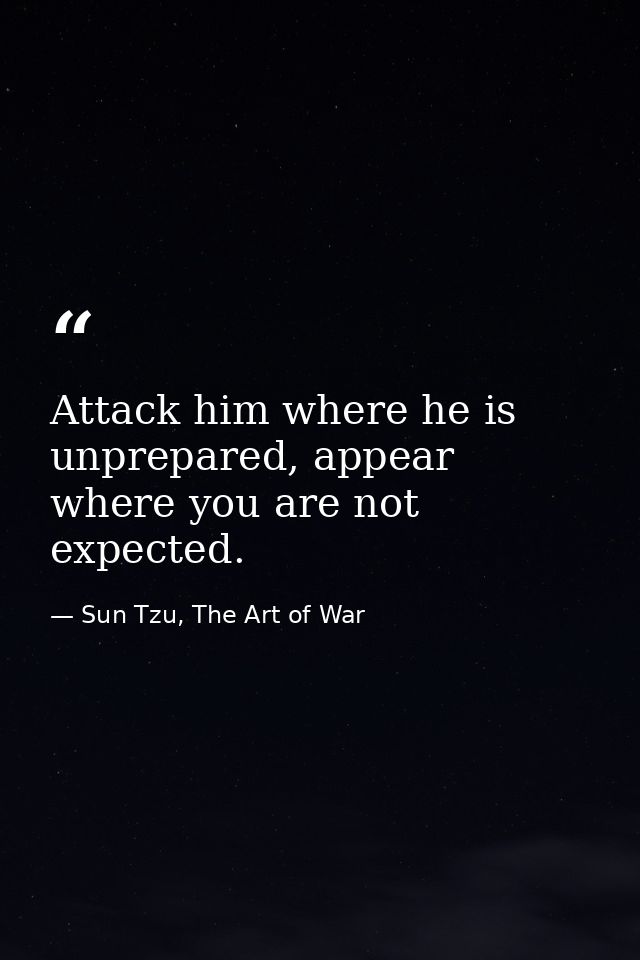 Attack him where he is unprepared, appear where you are not expected. — Sun Tzu, The Art of War