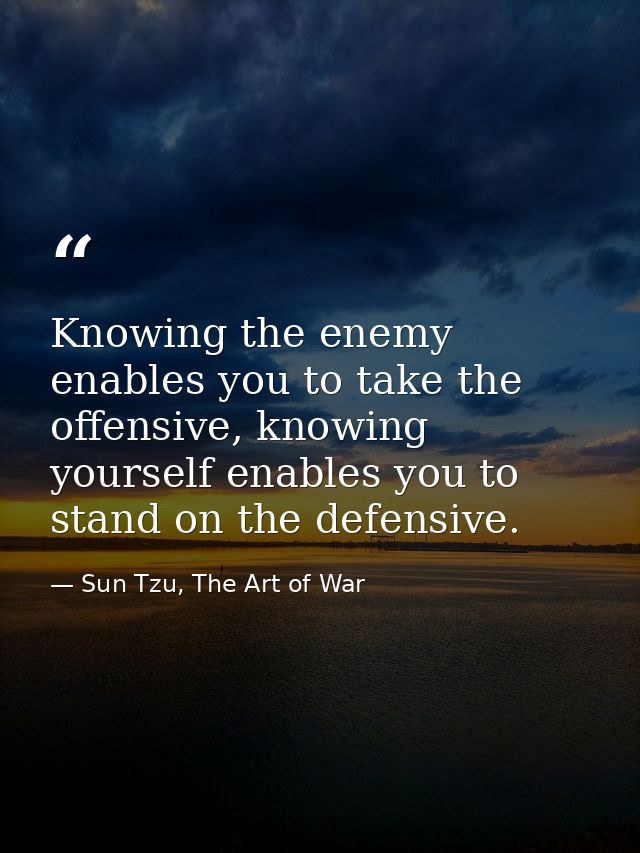 Knowing the enemy enables you to take the offensive, knowing yourself enables you to stand on the defensive. — Sun Tzu, The Art of War