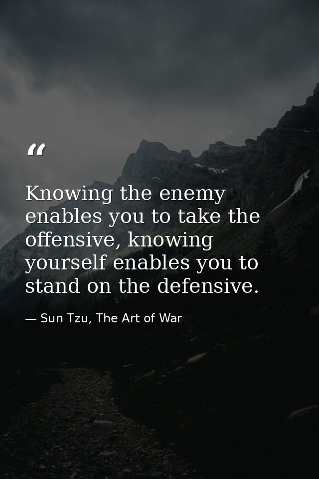 Knowing the enemy enables you to take the offensive, knowing yourself enables you to stand on the defensive. — Sun Tzu, The Art of War