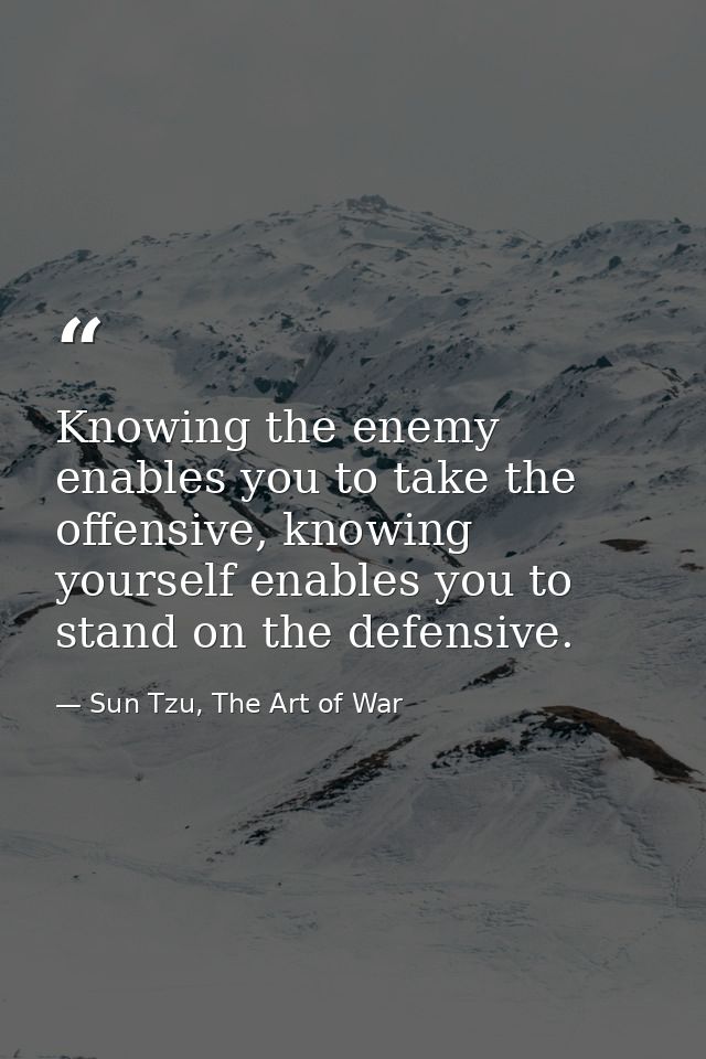 Knowing the enemy enables you to take the offensive, knowing yourself enables you to stand on the defensive. — Sun Tzu, The Art of War