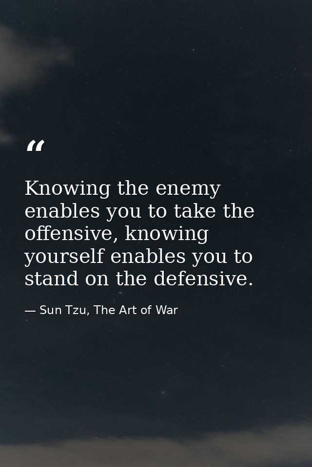 Knowing the enemy enables you to take the offensive, knowing yourself enables you to stand on the defensive. — Sun Tzu, The Art of War