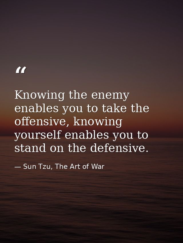Knowing the enemy enables you to take the offensive, knowing yourself enables you to stand on the defensive. — Sun Tzu, The Art of War