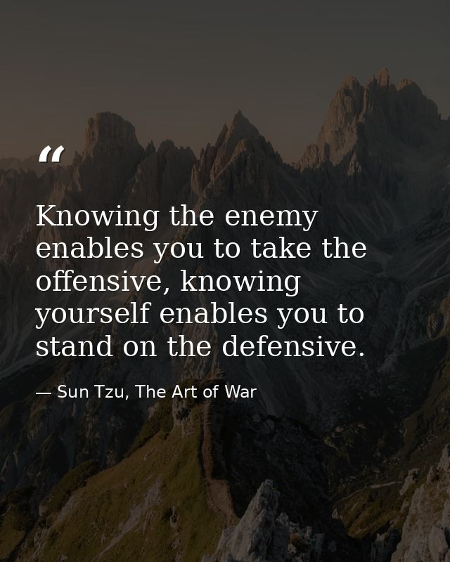 Knowing the enemy enables you to take the offensive, knowing yourself enables you to stand on the defensive. — Sun Tzu, The Art of War