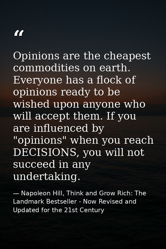 Opinions are the cheapest commodities on earth. Everyone has a flock of opinions ready to be wished upon anyone who will — Napoleon Hill, Think and Grow Rich: The Landmark Bestseller - Now Revised and Updated for the 21st Century