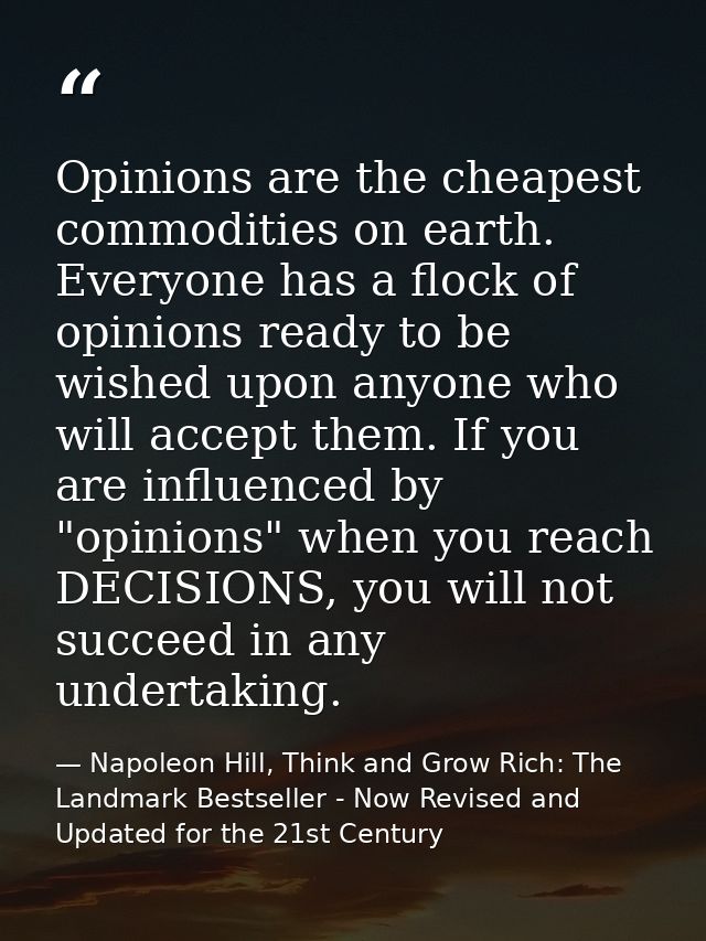 Opinions are the cheapest commodities on earth. Everyone has a flock of opinions ready to be wished upon anyone who will — Napoleon Hill, Think and Grow Rich: The Landmark Bestseller - Now Revised and Updated for the 21st Century
