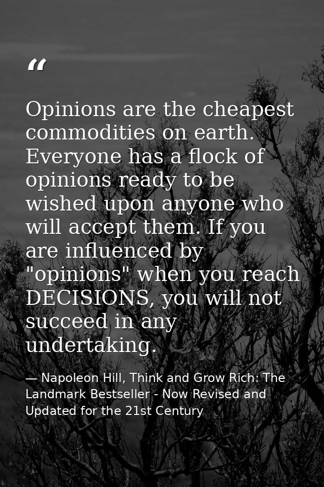 Opinions are the cheapest commodities on earth. Everyone has a flock of opinions ready to be wished upon anyone who will — Napoleon Hill, Think and Grow Rich: The Landmark Bestseller - Now Revised and Updated for the 21st Century