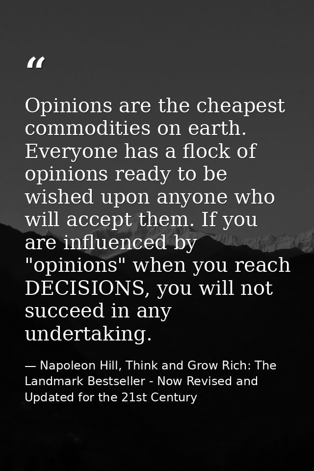 Opinions are the cheapest commodities on earth. Everyone has a flock of opinions ready to be wished upon anyone who will — Napoleon Hill, Think and Grow Rich: The Landmark Bestseller - Now Revised and Updated for the 21st Century