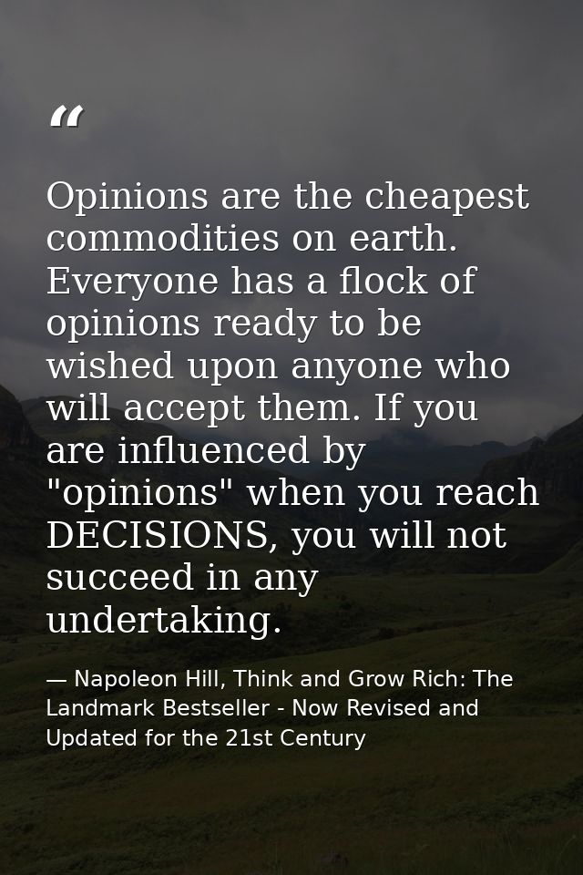 Opinions are the cheapest commodities on earth. Everyone has a flock of opinions ready to be wished upon anyone who will — Napoleon Hill, Think and Grow Rich: The Landmark Bestseller - Now Revised and Updated for the 21st Century