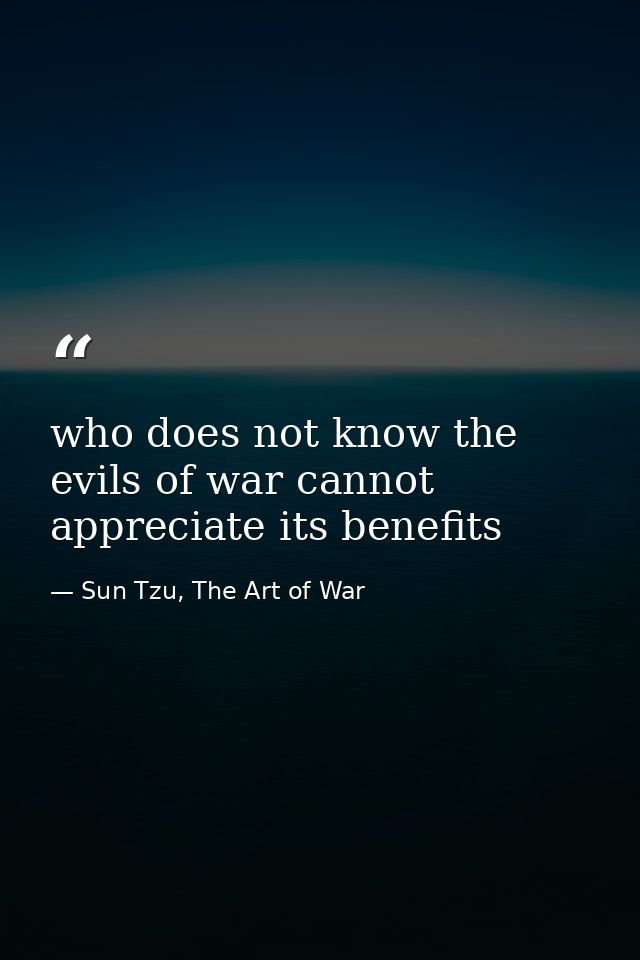 who does not know the evils of war cannot appreciate its benefits — Sun Tzu, The Art of War