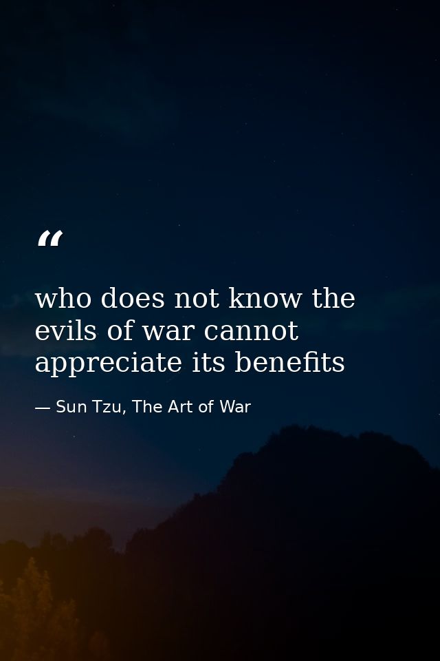 who does not know the evils of war cannot appreciate its benefits — Sun Tzu, The Art of War