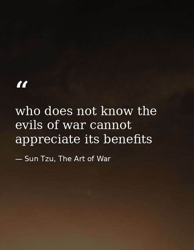 who does not know the evils of war cannot appreciate its benefits — Sun Tzu, The Art of War