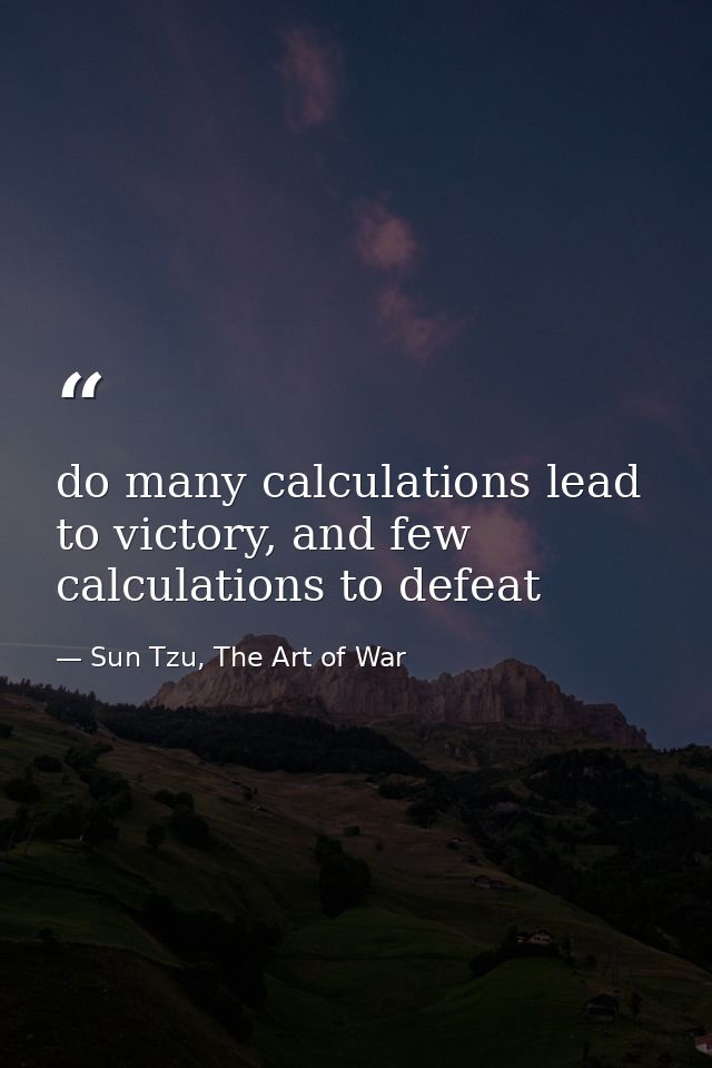do many calculations lead to victory, and few calculations to defeat — Sun Tzu, The Art of War