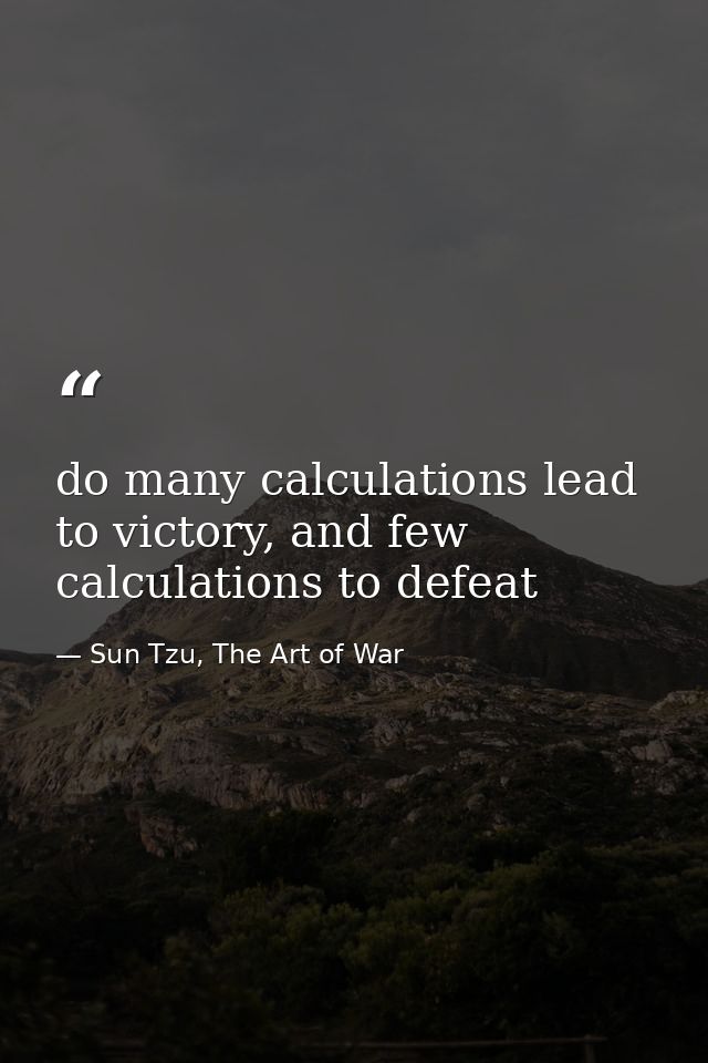 do many calculations lead to victory, and few calculations to defeat — Sun Tzu, The Art of War