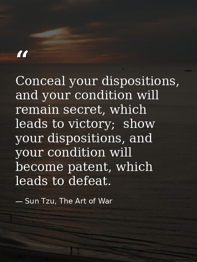 Conceal your dispositions, and your condition will remain secret, which leads to victory;  show your dispositions, and y — Sun Tzu, The Art of War