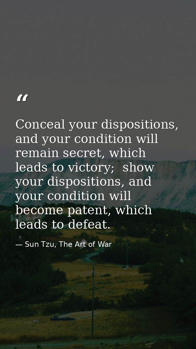 Conceal your dispositions, and your condition will remain secret, which leads to victory;  show your dispositions, and y — Sun Tzu, The Art of War