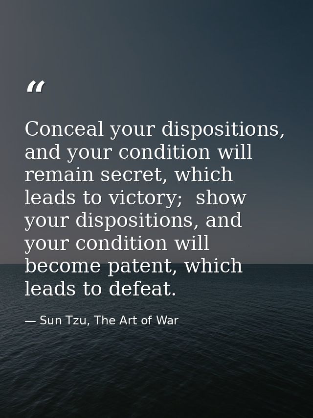 Conceal your dispositions, and your condition will remain secret, which leads to victory;  show your dispositions, and y — Sun Tzu, The Art of War
